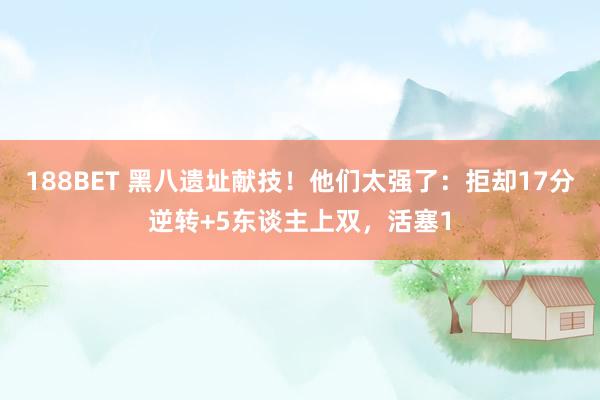 188BET 黑八遗址献技！他们太强了：拒却17分逆转+5东谈主上双，活塞1