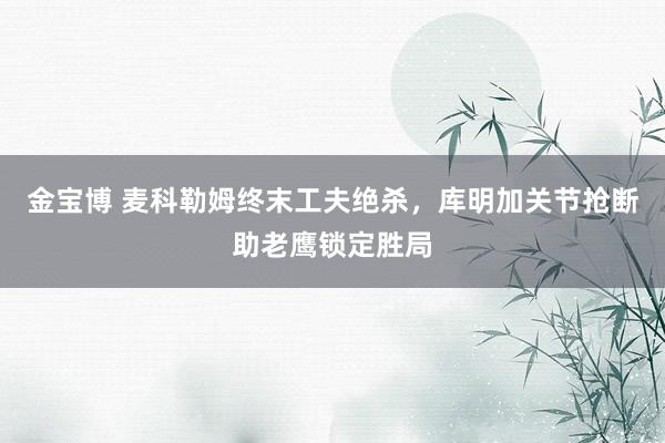 金宝博 麦科勒姆终末工夫绝杀，库明加关节抢断助老鹰锁定胜局