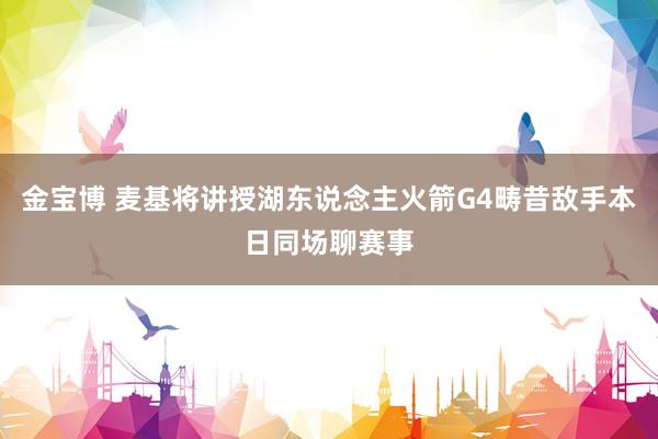 金宝博 麦基将讲授湖东说念主火箭G4畴昔敌手本日同场聊赛事