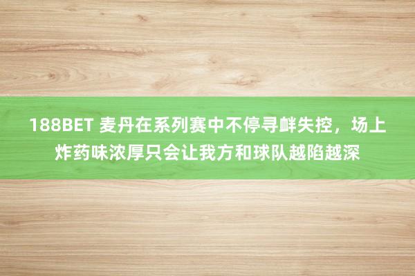 188BET 麦丹在系列赛中不停寻衅失控，场上炸药味浓厚只会让我方和球队越陷越深