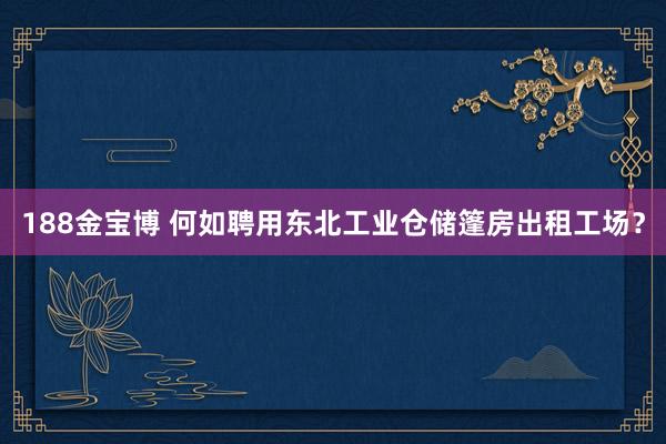 188金宝博 何如聘用东北工业仓储篷房出租工场？