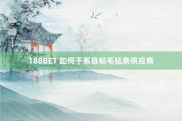 188BET 如何干系自粘毛毡条供应商
