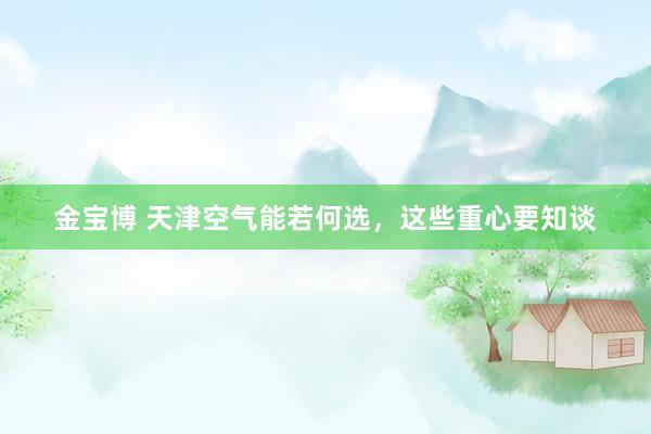 金宝博 天津空气能若何选，这些重心要知谈