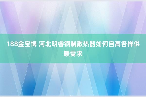 188金宝博 河北明睿钢制散热器如何自高各样供暖需求