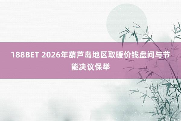 188BET 2026年葫芦岛地区取暖价钱盘问与节能决议保举