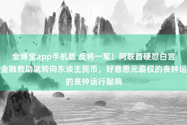 金博宝app手机版 反将一军！阿联酋硬怼白宫：不给金融救助就转向东谈主民币，好意思元霸权的丧钟运行敲响