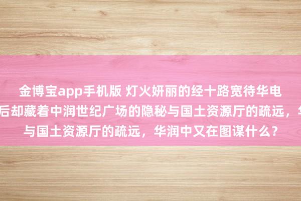 金博宝app手机版 灯火妍丽的经十路宽待华电国外大楼的光芒，背后却藏着中润世纪广场的隐秘与国土资源厅的疏远，华润中又在图谋什么？