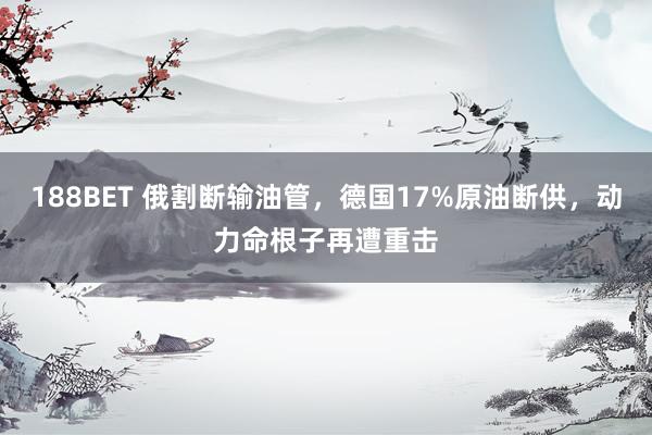 188BET 俄割断输油管，德国17%原油断供，动力命根子再遭重击