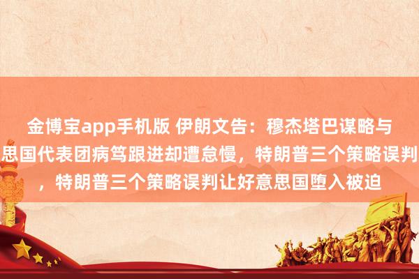 金博宝app手机版 伊朗文告：穆杰塔巴谋略与普京初度会面！好意思国代表团病笃跟进却遭怠慢，特朗普三个策略误判让好意思国堕入被迫