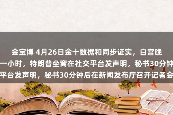 金宝博 4月26日金十数据和同步证实，白宫晚宴枪击事件刚夙昔不到一小时，特朗普坐窝在社交平台发声明，秘书30分钟后在新闻发布厅召开记者会
