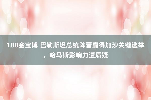 188金宝博 巴勒斯坦总统阵营赢得加沙关键选举，哈马斯影响力遭质疑