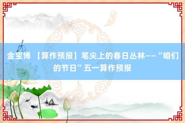 金宝博 【算作预报】笔尖上的春日丛林——“咱们的节日”五一算作预报