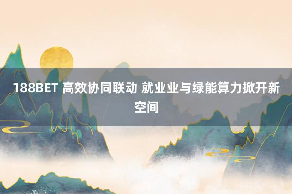 188BET 高效协同联动 就业业与绿能算力掀开新空间