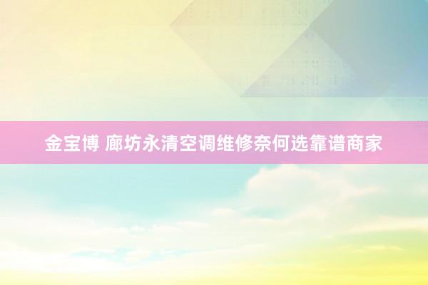 金宝博 廊坊永清空调维修奈何选靠谱商家