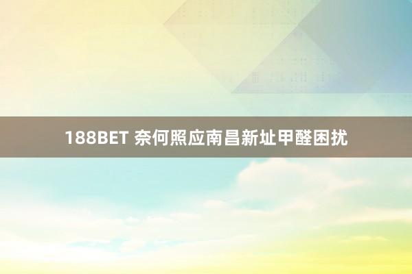 188BET 奈何照应南昌新址甲醛困扰