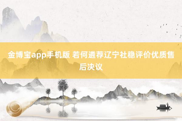金博宝app手机版 若何遴荐辽宁社稳评价优质售后决议