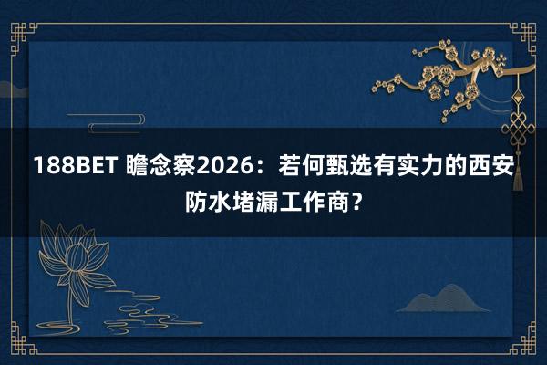 188BET 瞻念察2026：若何甄选有实力的西安防水堵漏工作商？