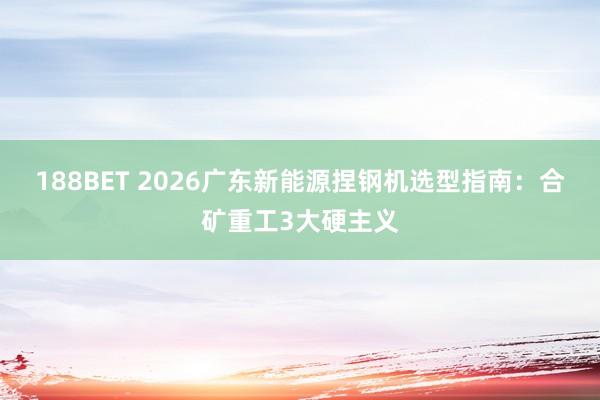 188BET 2026广东新能源捏钢机选型指南：合矿重工3大硬主义