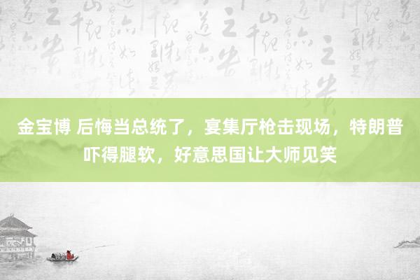 金宝博 后悔当总统了，宴集厅枪击现场，特朗普吓得腿软，好意思国让大师见笑