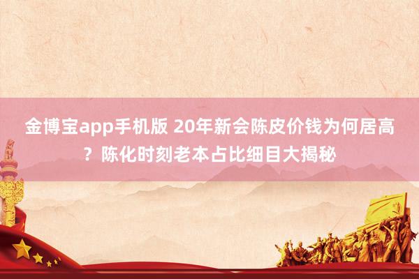 金博宝app手机版 20年新会陈皮价钱为何居高？陈化时刻老本占比细目大揭秘