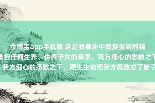 金博宝app手机版 这是我著述中反复提到的精采的利已成见者，不思承担任何生养、供养子女的牵累，我方细心的悉数之下，<a href=