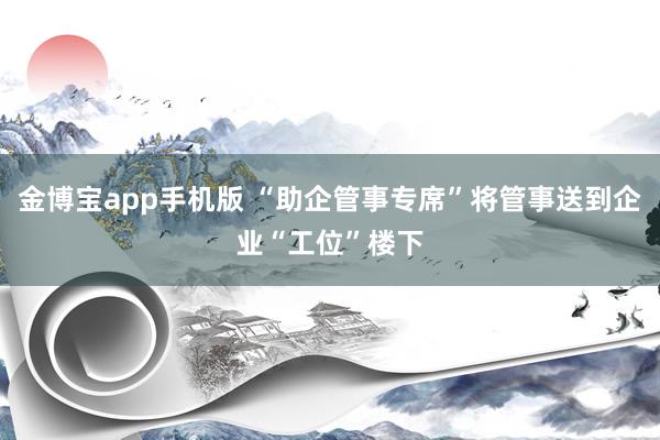 金博宝app手机版 “助企管事专席”将管事送到企业“工位”楼下