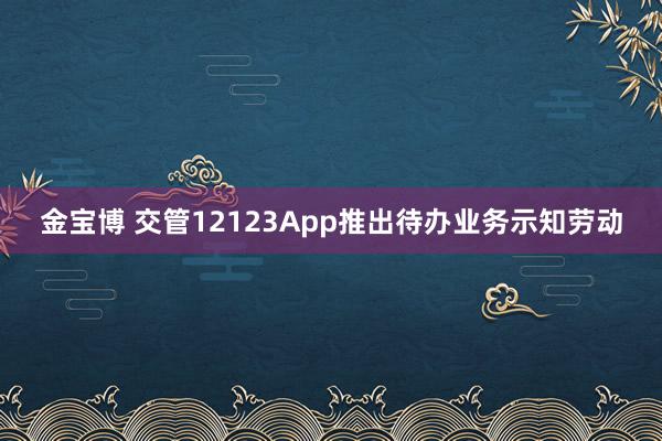 金宝博 交管12123App推出待办业务示知劳动