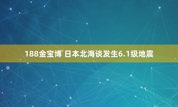 188金宝博 日本北海谈发生6.1级地震