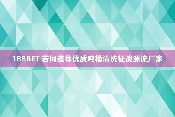 188BET 若何遴荐优质吨桶清洗征战源流厂家