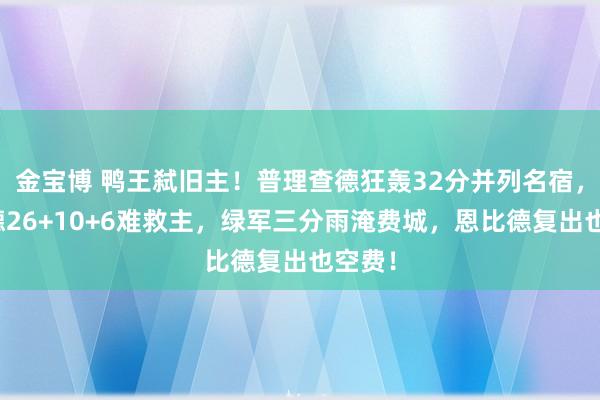 金宝博 鸭王弑旧主！普理查德狂轰32分并列名宿，恩比德26+10+6难救主，绿军三分雨淹费城，恩比德复出也空费！