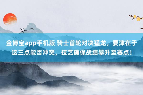 金博宝app手机版 骑士首轮对决猛龙，要津在于这三点能否冲突，技艺确保战绩攀升至赛点！
