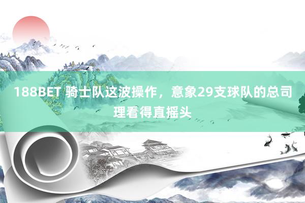 188BET 骑士队这波操作，意象29支球队的总司理看得直摇头