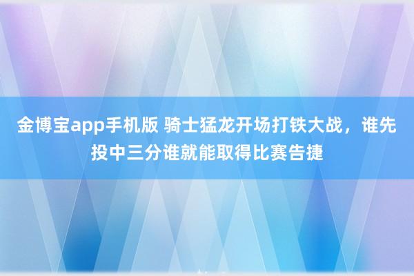金博宝app手机版 骑士猛龙开场打铁大战，谁先投中三分谁就能取得比赛告捷