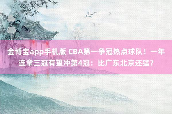 金博宝app手机版 CBA第一争冠热点球队！一年连拿三冠有望冲第4冠：比广东北京还猛？