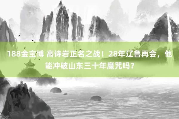 188金宝博 高诗岩正名之战！28年辽鲁再会，他能冲破山东三十年魔咒吗？