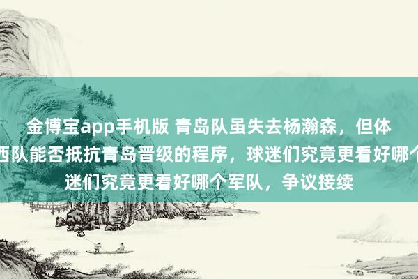 金博宝app手机版 青岛队虽失去杨瀚森，但体系依然舒适，山西队能否抵抗青岛晋级的程序，球迷们究竟更看好哪个军队，争议接续