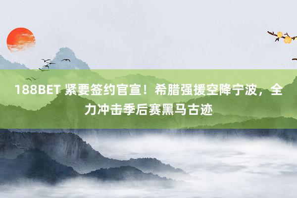 188BET 紧要签约官宣！希腊强援空降宁波，全力冲击季后赛黑马古迹