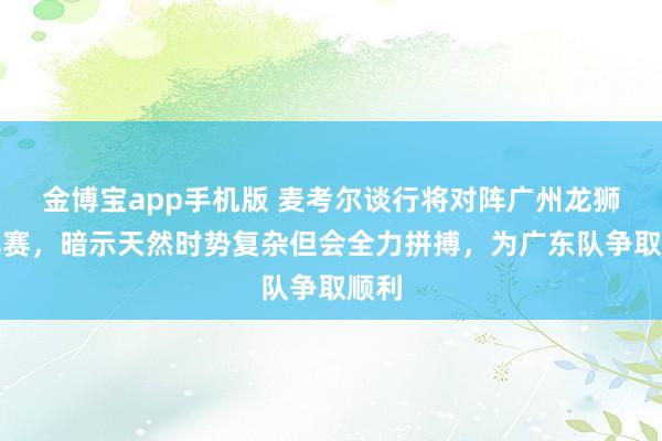 金博宝app手机版 麦考尔谈行将对阵广州龙狮的比赛，暗示天然时势复杂但会全力拼搏，为广东队争取顺利
