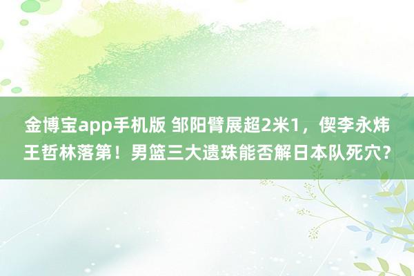 金博宝app手机版 邹阳臂展超2米1，偰李永炜王哲林落第！男篮三大遗珠能否解日本队死穴？