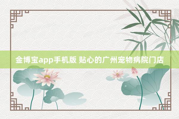 金博宝app手机版 贴心的广州宠物病院门店
