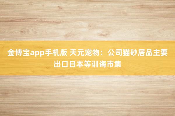 金博宝app手机版 天元宠物：公司猫砂居品主要出口日本等训诲市集