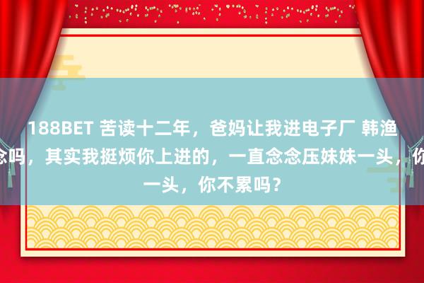188BET 苦读十二年，爸妈让我进电子厂 韩渔 你知说念吗，其实我挺烦你上进的，一直念念压妹妹一头，你不累吗？