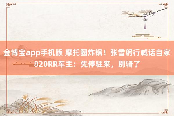 金博宝app手机版 摩托圈炸锅！张雪躬行喊话自家820RR车主：先停驻来，别骑了