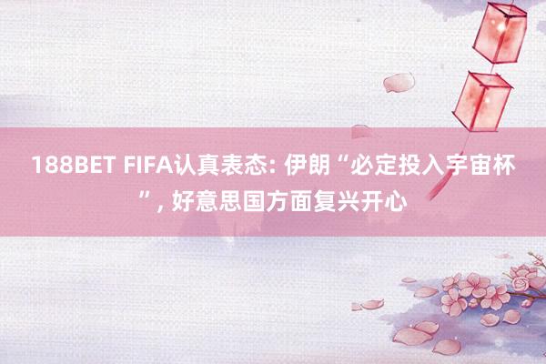 188BET FIFA认真表态: 伊朗“必定投入宇宙杯”, 好意思国方面复兴开心