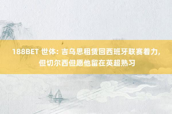 188BET 世体: 吉乌思租赁回西班牙联赛着力, 但切尔西但愿他留在英超熟习