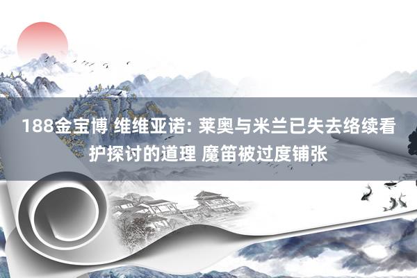 188金宝博 维维亚诺: 莱奥与米兰已失去络续看护探讨的道理 魔笛被过度铺张