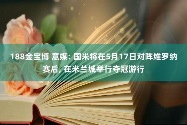 188金宝博 意媒: 国米将在5月17日对阵维罗纳赛后, 在米兰城举行夺冠游行