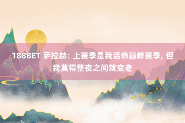 188BET 萨拉赫: 上赛季是我活命巅峰赛季, 但我莫得整夜之间就变老