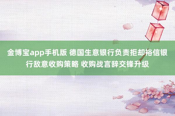 金博宝app手机版 德国生意银行负责拒却裕信银行敌意收购策略 收购战言辞交锋升级