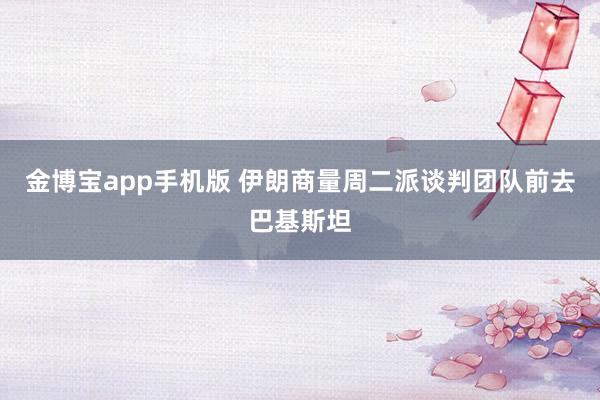 金博宝app手机版 伊朗商量周二派谈判团队前去巴基斯坦